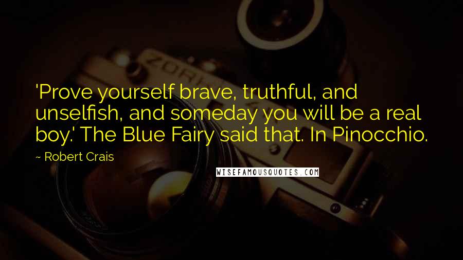 Robert Crais Quotes: 'Prove yourself brave, truthful, and unselfish, and someday you will be a real boy.' The Blue Fairy said that. In Pinocchio.