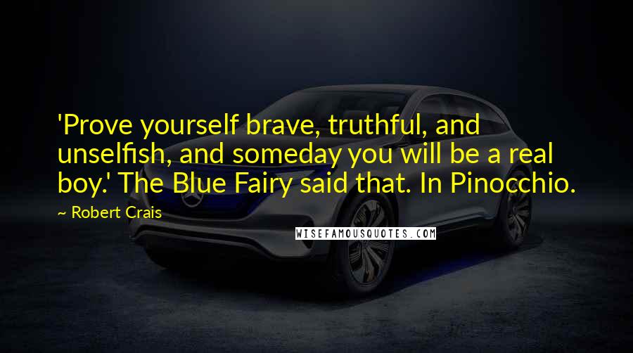 Robert Crais Quotes: 'Prove yourself brave, truthful, and unselfish, and someday you will be a real boy.' The Blue Fairy said that. In Pinocchio.