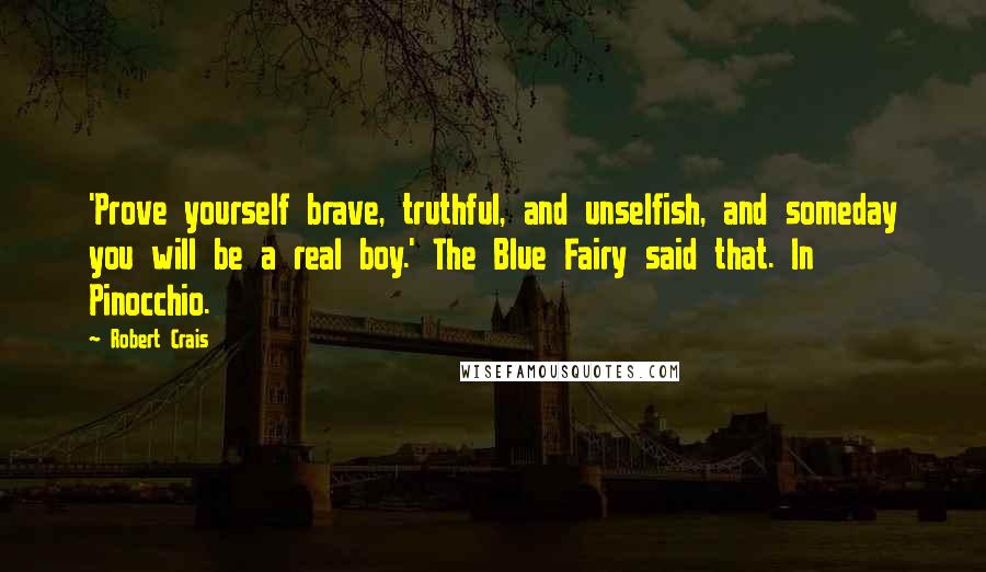 Robert Crais Quotes: 'Prove yourself brave, truthful, and unselfish, and someday you will be a real boy.' The Blue Fairy said that. In Pinocchio.