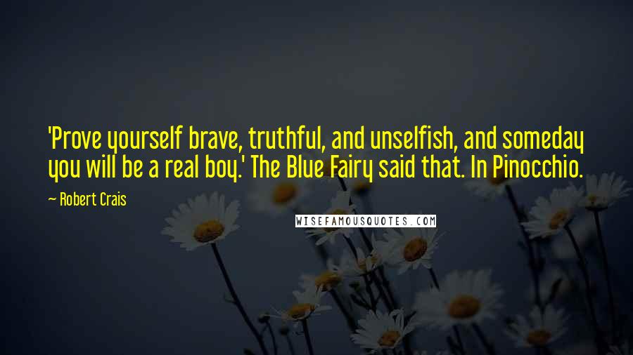 Robert Crais Quotes: 'Prove yourself brave, truthful, and unselfish, and someday you will be a real boy.' The Blue Fairy said that. In Pinocchio.