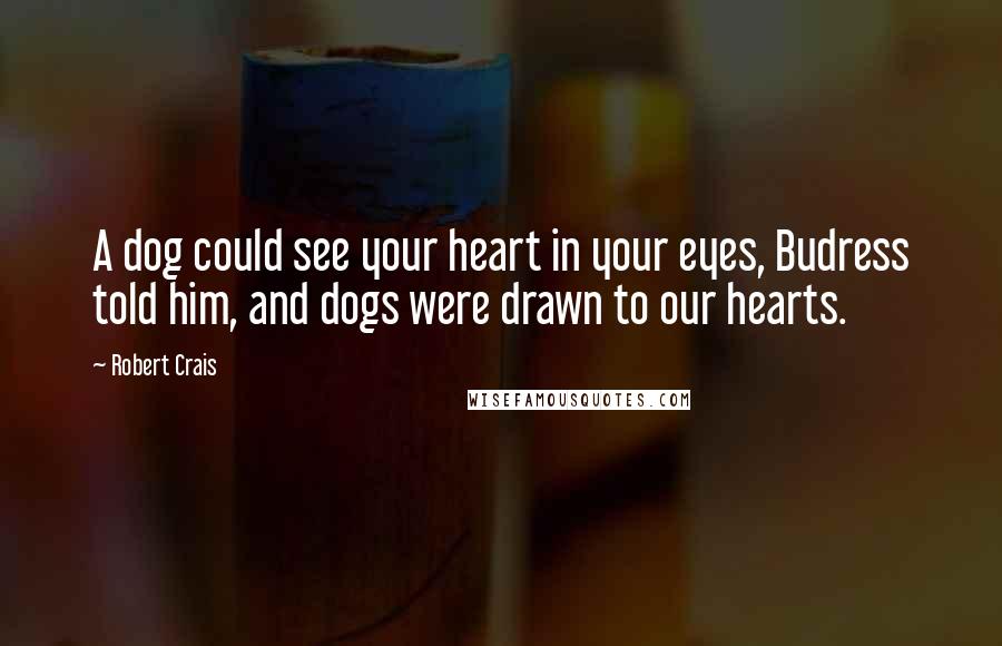 Robert Crais Quotes: A dog could see your heart in your eyes, Budress told him, and dogs were drawn to our hearts.