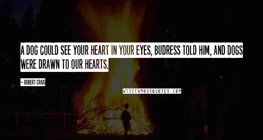 Robert Crais Quotes: A dog could see your heart in your eyes, Budress told him, and dogs were drawn to our hearts.