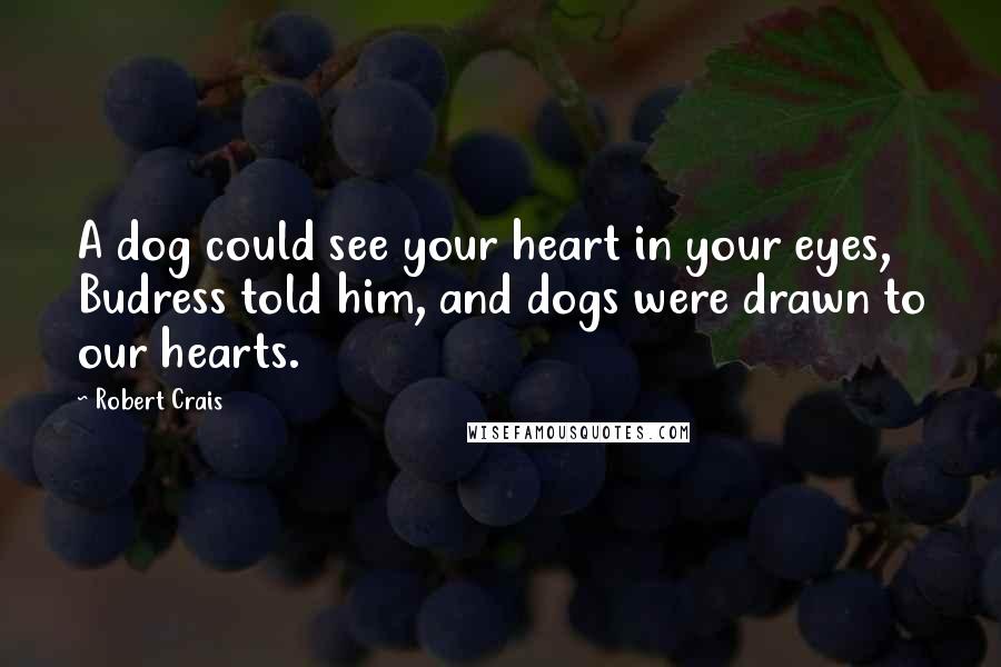 Robert Crais Quotes: A dog could see your heart in your eyes, Budress told him, and dogs were drawn to our hearts.