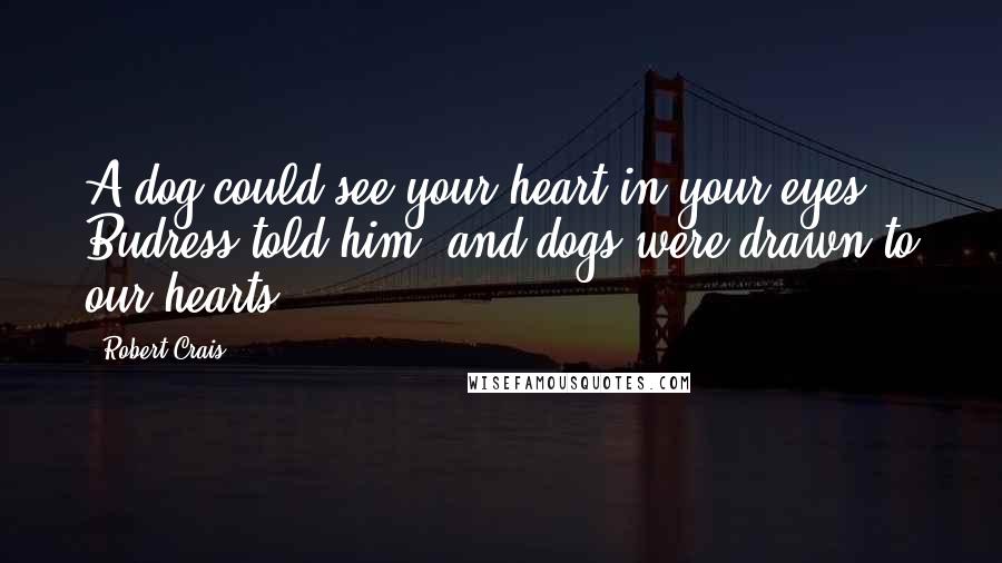 Robert Crais Quotes: A dog could see your heart in your eyes, Budress told him, and dogs were drawn to our hearts.