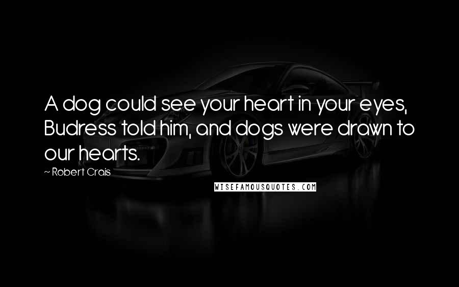 Robert Crais Quotes: A dog could see your heart in your eyes, Budress told him, and dogs were drawn to our hearts.