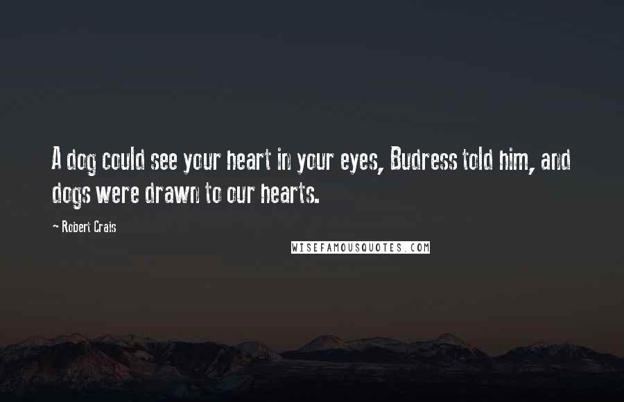 Robert Crais Quotes: A dog could see your heart in your eyes, Budress told him, and dogs were drawn to our hearts.