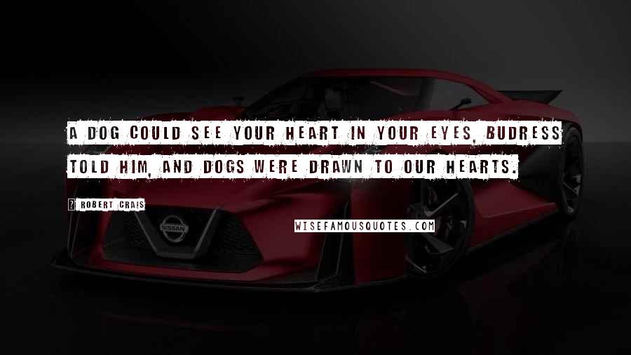 Robert Crais Quotes: A dog could see your heart in your eyes, Budress told him, and dogs were drawn to our hearts.