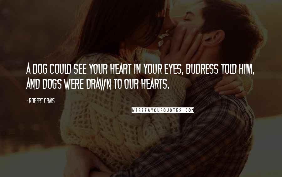 Robert Crais Quotes: A dog could see your heart in your eyes, Budress told him, and dogs were drawn to our hearts.