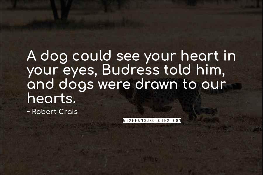 Robert Crais Quotes: A dog could see your heart in your eyes, Budress told him, and dogs were drawn to our hearts.
