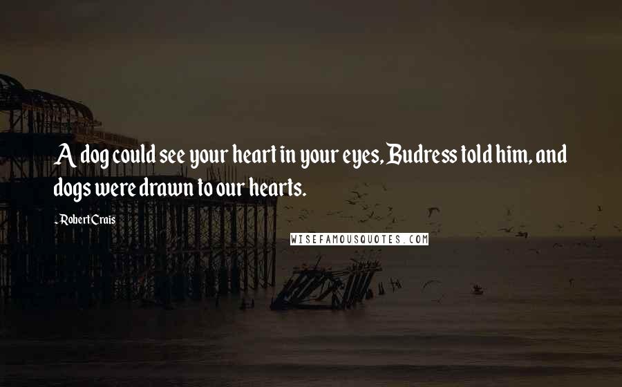 Robert Crais Quotes: A dog could see your heart in your eyes, Budress told him, and dogs were drawn to our hearts.