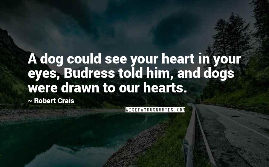 Robert Crais Quotes: A dog could see your heart in your eyes, Budress told him, and dogs were drawn to our hearts.