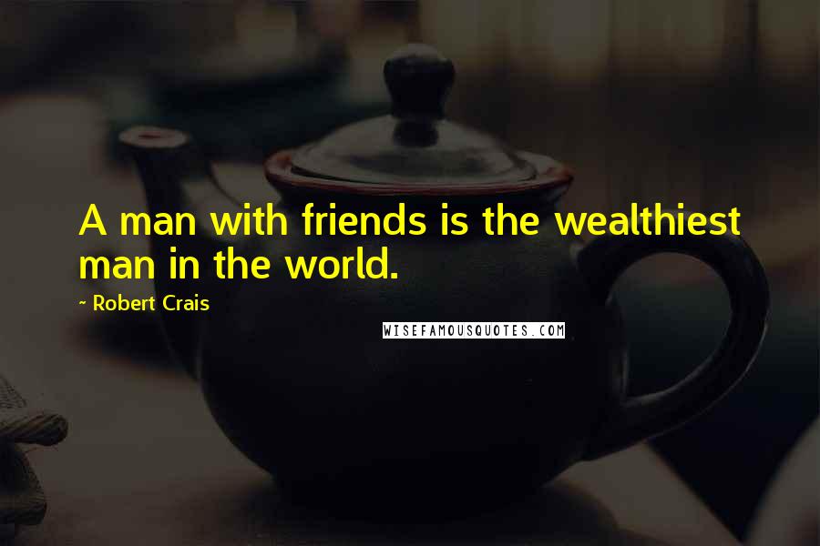 Robert Crais Quotes: A man with friends is the wealthiest man in the world.