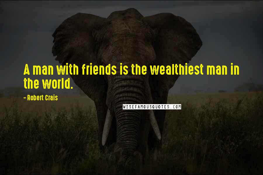 Robert Crais Quotes: A man with friends is the wealthiest man in the world.