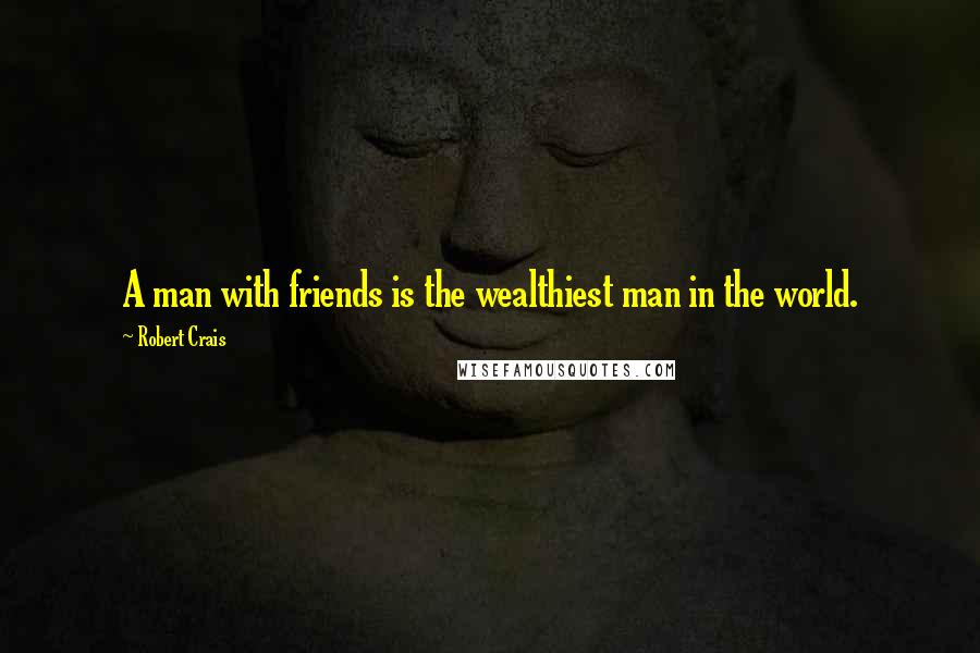 Robert Crais Quotes: A man with friends is the wealthiest man in the world.