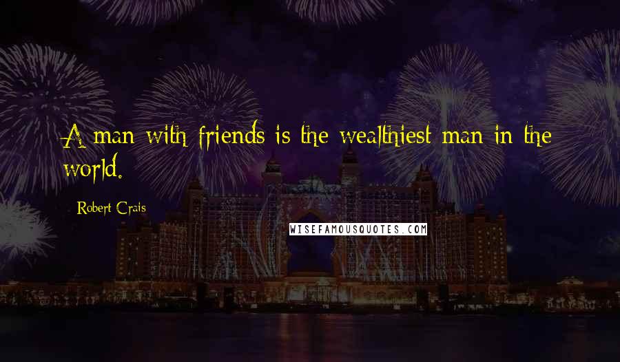 Robert Crais Quotes: A man with friends is the wealthiest man in the world.