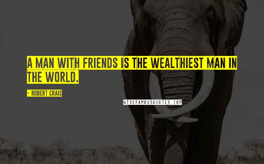 Robert Crais Quotes: A man with friends is the wealthiest man in the world.