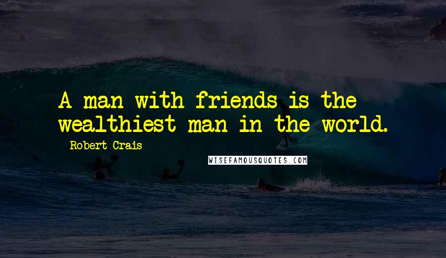 Robert Crais Quotes: A man with friends is the wealthiest man in the world.