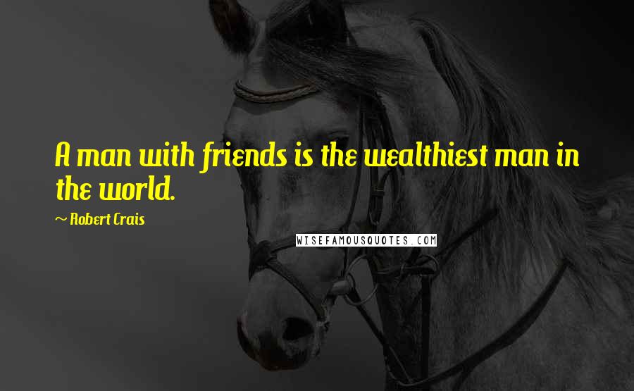 Robert Crais Quotes: A man with friends is the wealthiest man in the world.