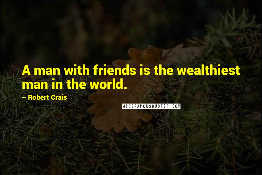 Robert Crais Quotes: A man with friends is the wealthiest man in the world.