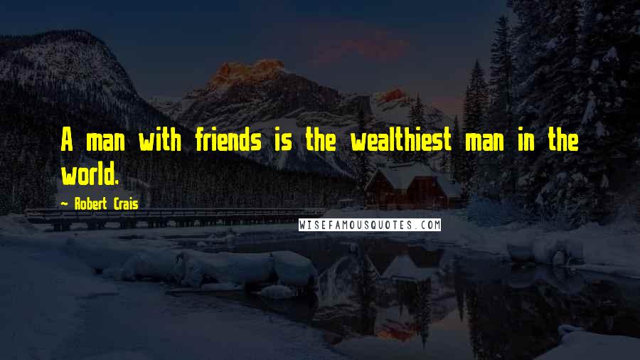 Robert Crais Quotes: A man with friends is the wealthiest man in the world.