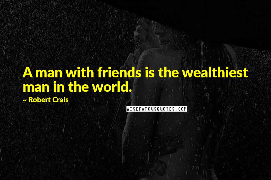 Robert Crais Quotes: A man with friends is the wealthiest man in the world.