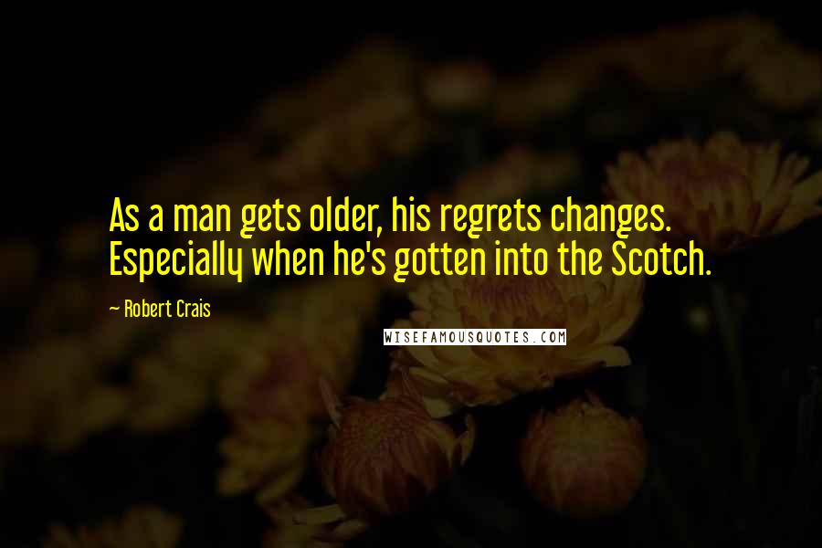 Robert Crais Quotes: As a man gets older, his regrets changes. Especially when he's gotten into the Scotch.