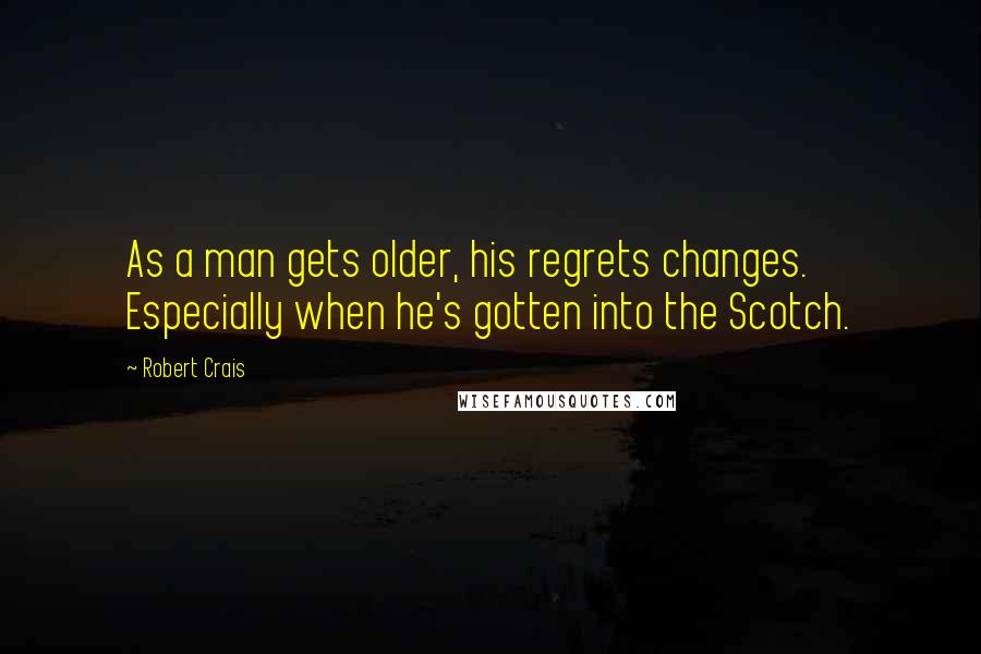 Robert Crais Quotes: As a man gets older, his regrets changes. Especially when he's gotten into the Scotch.