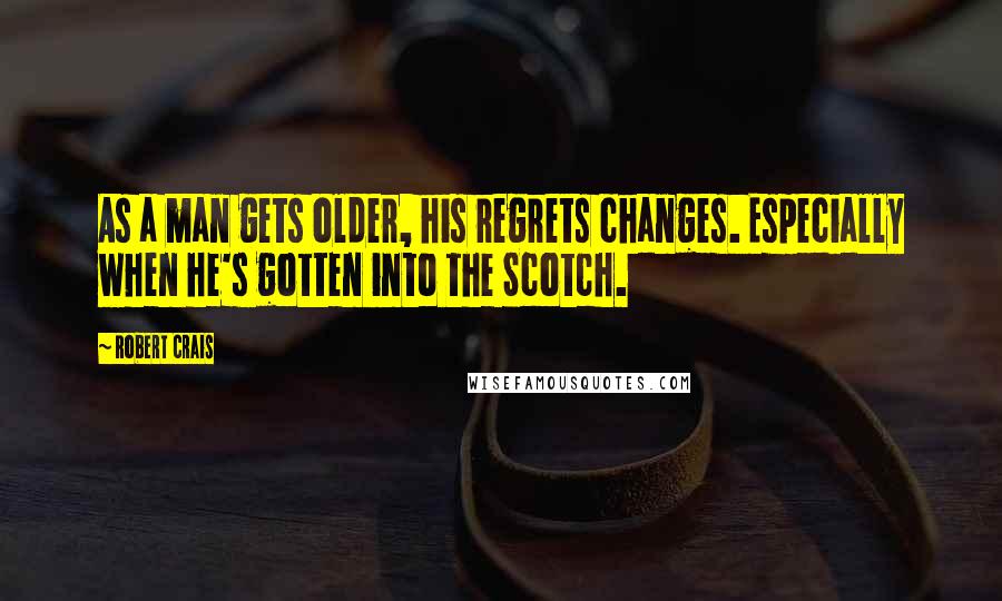 Robert Crais Quotes: As a man gets older, his regrets changes. Especially when he's gotten into the Scotch.