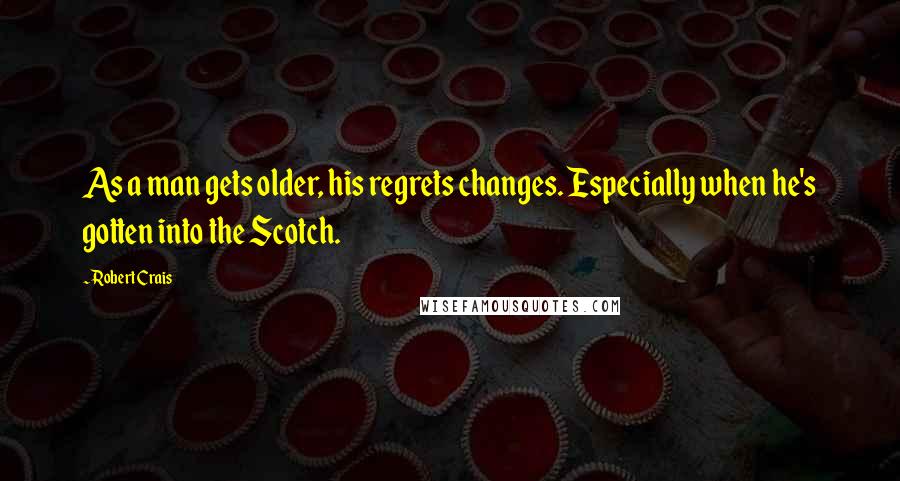 Robert Crais Quotes: As a man gets older, his regrets changes. Especially when he's gotten into the Scotch.