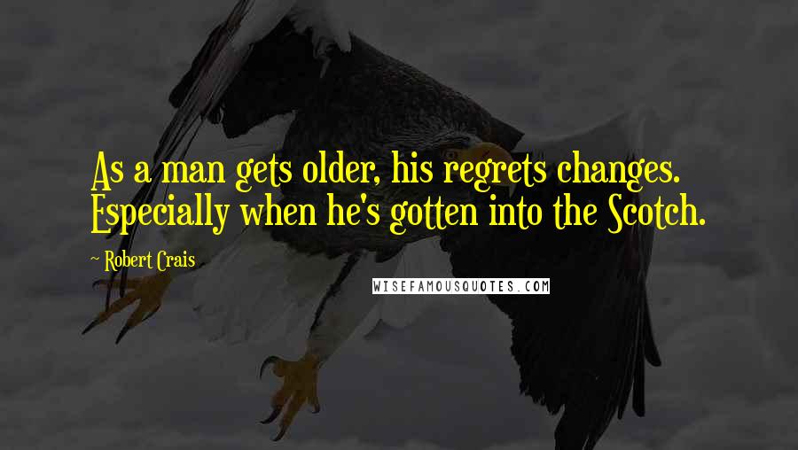 Robert Crais Quotes: As a man gets older, his regrets changes. Especially when he's gotten into the Scotch.