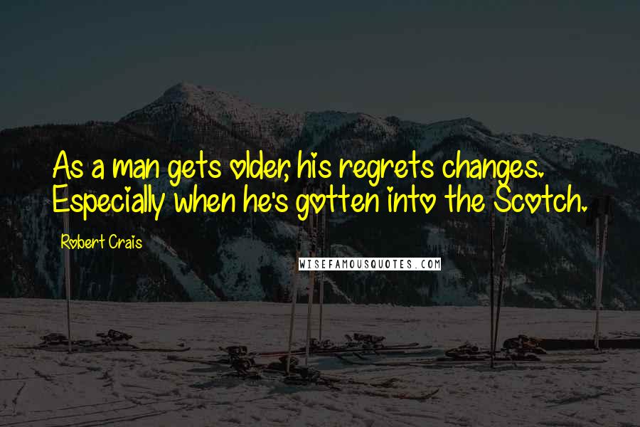 Robert Crais Quotes: As a man gets older, his regrets changes. Especially when he's gotten into the Scotch.