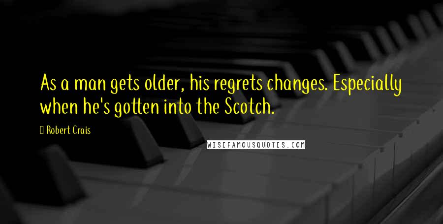 Robert Crais Quotes: As a man gets older, his regrets changes. Especially when he's gotten into the Scotch.