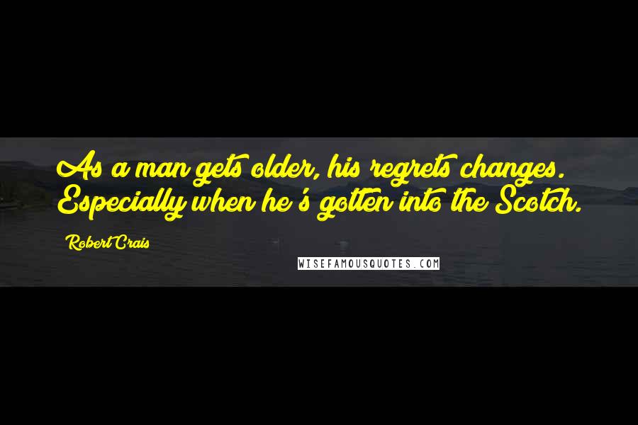 Robert Crais Quotes: As a man gets older, his regrets changes. Especially when he's gotten into the Scotch.