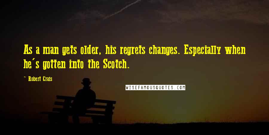 Robert Crais Quotes: As a man gets older, his regrets changes. Especially when he's gotten into the Scotch.