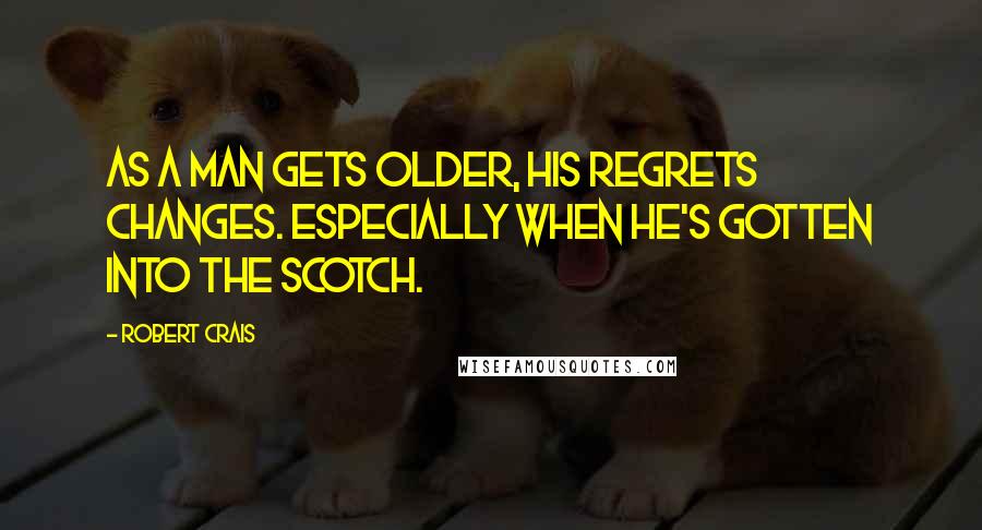 Robert Crais Quotes: As a man gets older, his regrets changes. Especially when he's gotten into the Scotch.