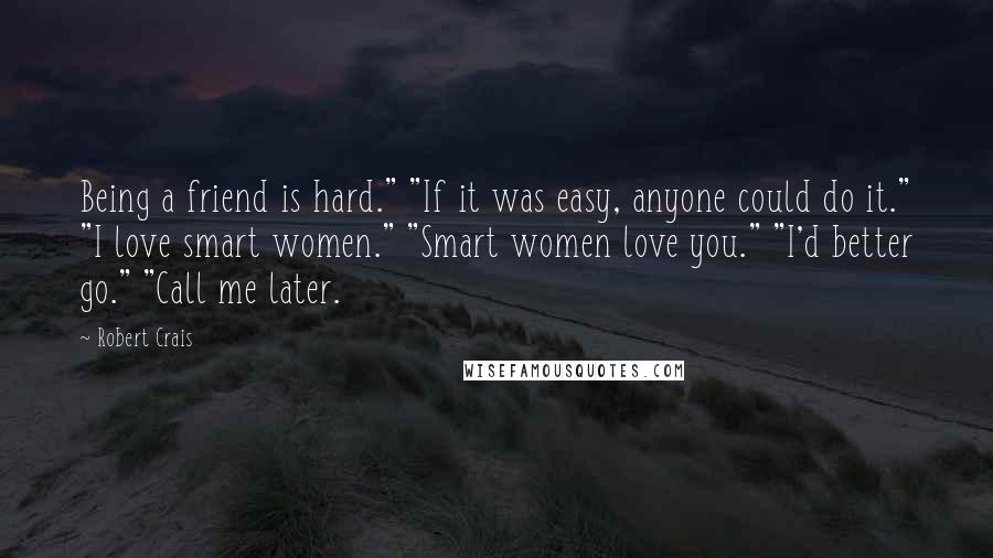 Robert Crais Quotes: Being a friend is hard." "If it was easy, anyone could do it." "I love smart women." "Smart women love you." "I'd better go." "Call me later.