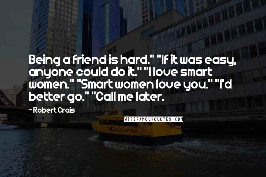Robert Crais Quotes: Being a friend is hard." "If it was easy, anyone could do it." "I love smart women." "Smart women love you." "I'd better go." "Call me later.
