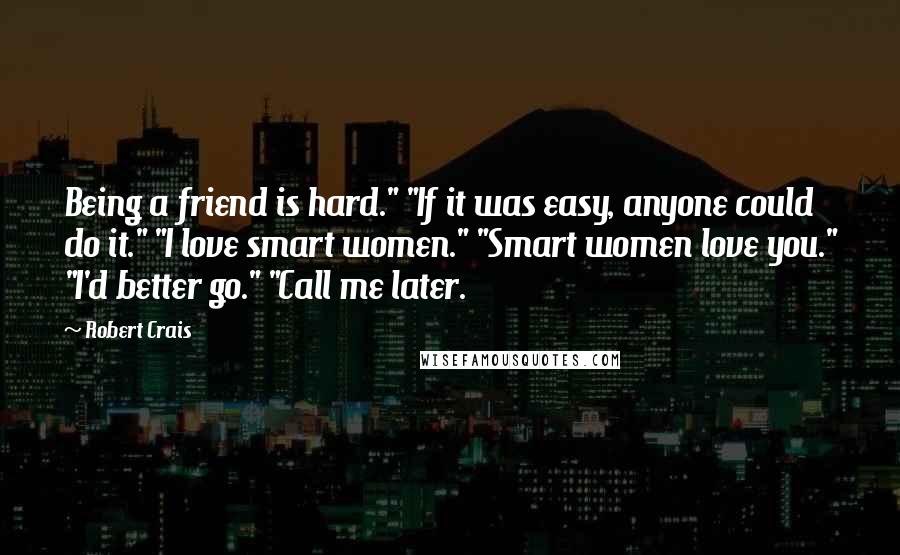 Robert Crais Quotes: Being a friend is hard." "If it was easy, anyone could do it." "I love smart women." "Smart women love you." "I'd better go." "Call me later.