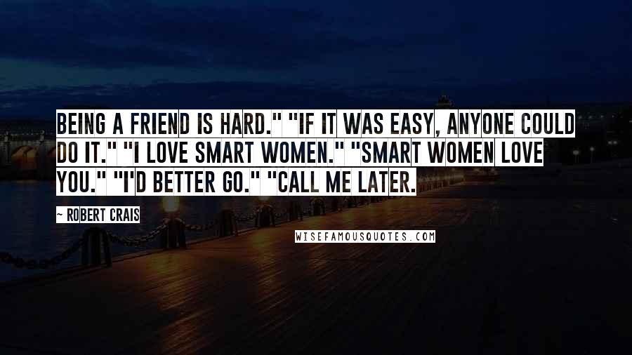 Robert Crais Quotes: Being a friend is hard." "If it was easy, anyone could do it." "I love smart women." "Smart women love you." "I'd better go." "Call me later.