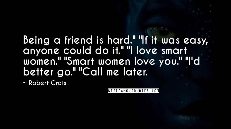 Robert Crais Quotes: Being a friend is hard." "If it was easy, anyone could do it." "I love smart women." "Smart women love you." "I'd better go." "Call me later.