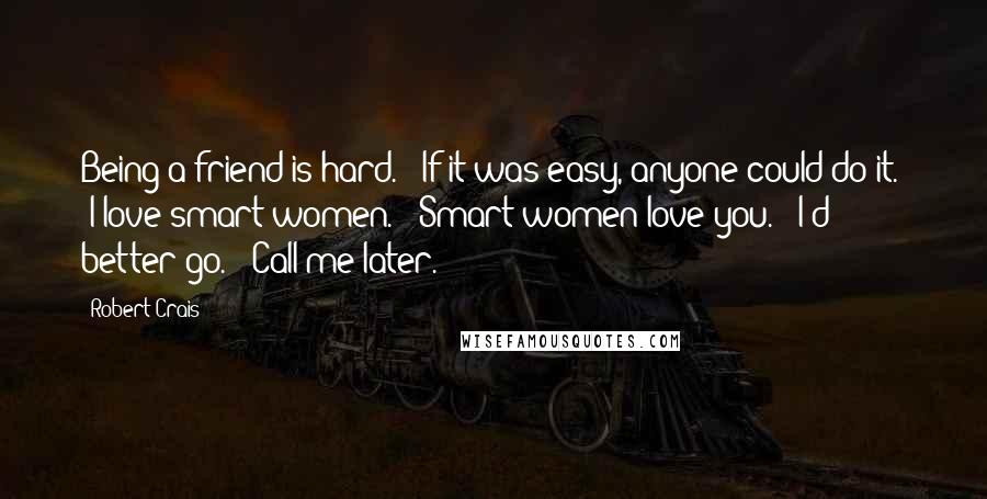 Robert Crais Quotes: Being a friend is hard." "If it was easy, anyone could do it." "I love smart women." "Smart women love you." "I'd better go." "Call me later.