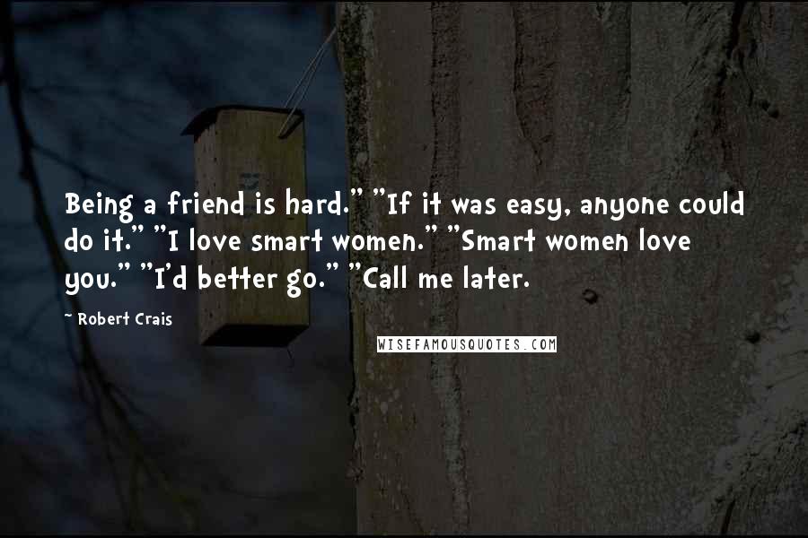 Robert Crais Quotes: Being a friend is hard." "If it was easy, anyone could do it." "I love smart women." "Smart women love you." "I'd better go." "Call me later.