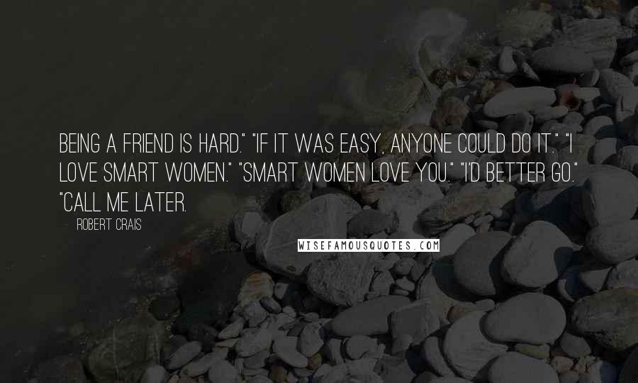 Robert Crais Quotes: Being a friend is hard." "If it was easy, anyone could do it." "I love smart women." "Smart women love you." "I'd better go." "Call me later.