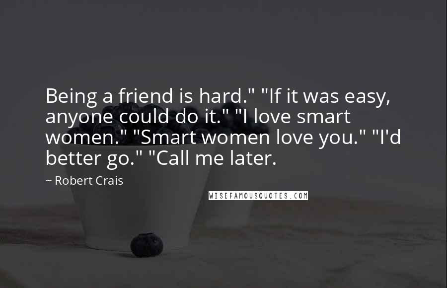 Robert Crais Quotes: Being a friend is hard." "If it was easy, anyone could do it." "I love smart women." "Smart women love you." "I'd better go." "Call me later.