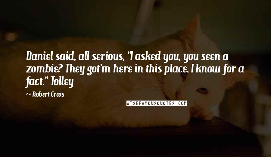 Robert Crais Quotes: Daniel said, all serious, "I asked you, you seen a zombie? They got'm here in this place, I know for a fact." Tolley