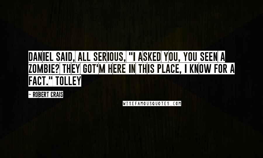 Robert Crais Quotes: Daniel said, all serious, "I asked you, you seen a zombie? They got'm here in this place, I know for a fact." Tolley