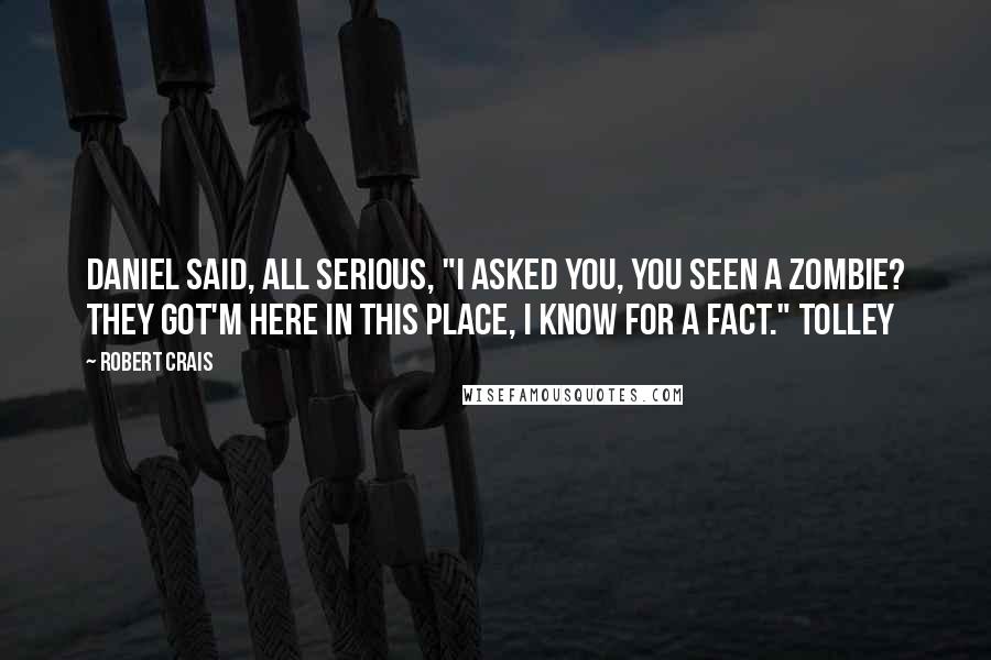 Robert Crais Quotes: Daniel said, all serious, "I asked you, you seen a zombie? They got'm here in this place, I know for a fact." Tolley