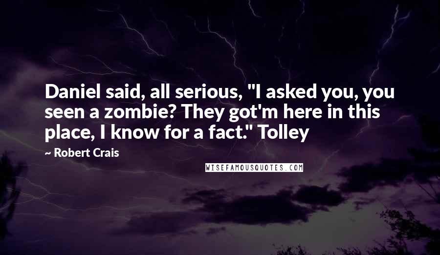 Robert Crais Quotes: Daniel said, all serious, "I asked you, you seen a zombie? They got'm here in this place, I know for a fact." Tolley