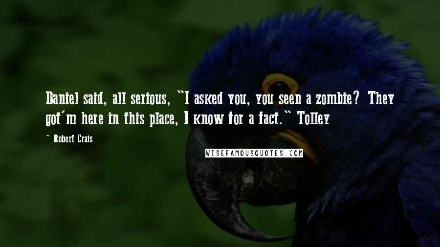 Robert Crais Quotes: Daniel said, all serious, "I asked you, you seen a zombie? They got'm here in this place, I know for a fact." Tolley