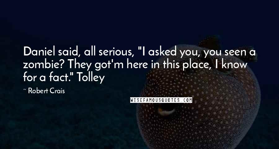 Robert Crais Quotes: Daniel said, all serious, "I asked you, you seen a zombie? They got'm here in this place, I know for a fact." Tolley